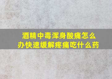 酒精中毒浑身酸痛怎么办快速缓解疼痛吃什么药