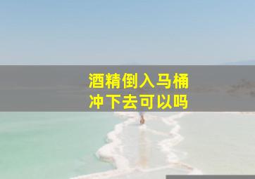 酒精倒入马桶冲下去可以吗