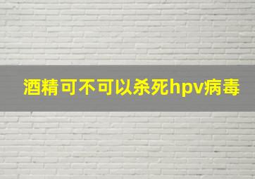 酒精可不可以杀死hpv病毒