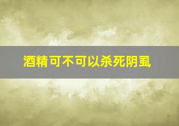 酒精可不可以杀死阴虱