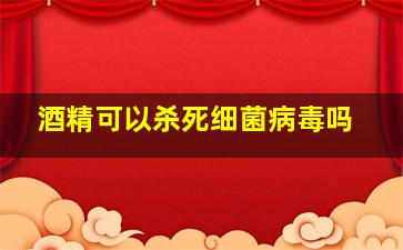 酒精可以杀死细菌病毒吗