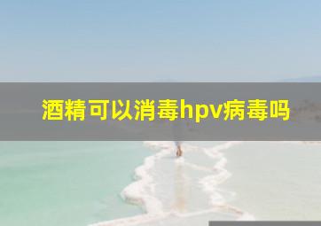 酒精可以消毒hpv病毒吗