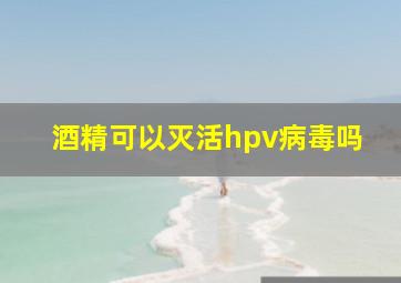 酒精可以灭活hpv病毒吗