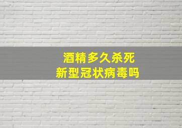 酒精多久杀死新型冠状病毒吗