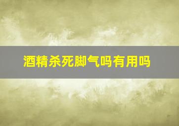 酒精杀死脚气吗有用吗