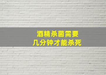 酒精杀菌需要几分钟才能杀死