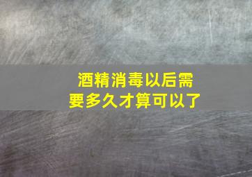 酒精消毒以后需要多久才算可以了