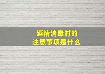 酒精消毒时的注意事项是什么