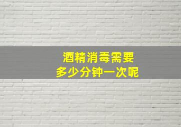 酒精消毒需要多少分钟一次呢