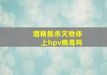 酒精能杀灭物体上hpv病毒吗