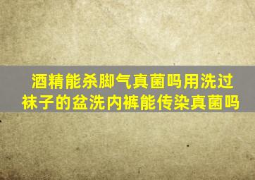 酒精能杀脚气真菌吗用洗过袜子的盆洗内裤能传染真菌吗