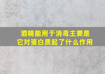 酒精能用于消毒主要是它对蛋白质起了什么作用