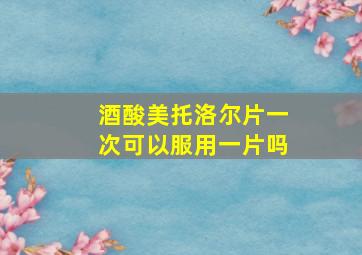 酒酸美托洛尔片一次可以服用一片吗