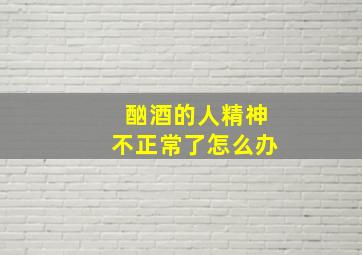 酗酒的人精神不正常了怎么办