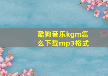 酷狗音乐kgm怎么下载mp3格式