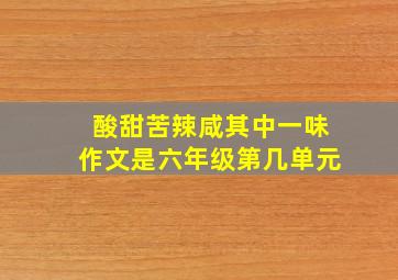 酸甜苦辣咸其中一味作文是六年级第几单元