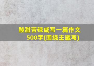 酸甜苦辣咸写一篇作文500字(围绕主题写)