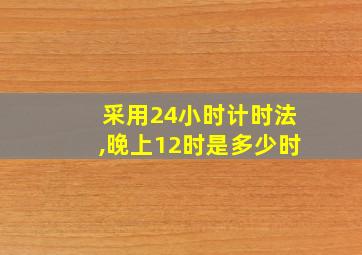 采用24小时计时法,晚上12时是多少时