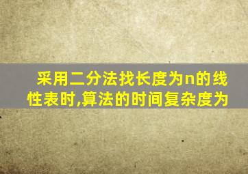 采用二分法找长度为n的线性表时,算法的时间复杂度为