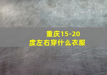 重庆15-20度左右穿什么衣服