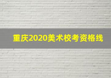 重庆2020美术校考资格线