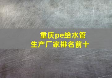 重庆pe给水管生产厂家排名前十