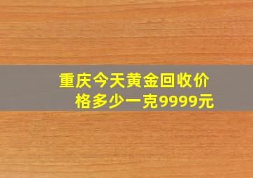 重庆今天黄金回收价格多少一克9999元