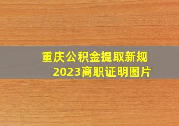 重庆公积金提取新规2023离职证明图片