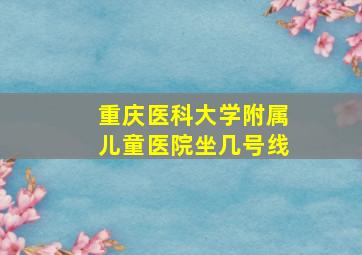 重庆医科大学附属儿童医院坐几号线