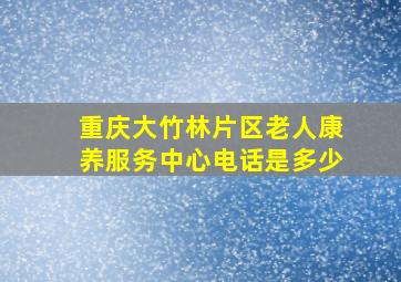 重庆大竹林片区老人康养服务中心电话是多少