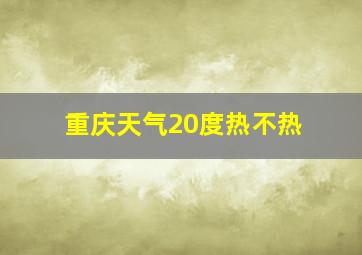 重庆天气20度热不热