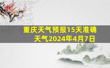 重庆天气预报15天准确天气2024年4月7日