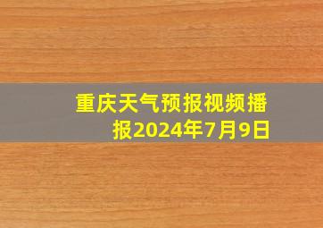 重庆天气预报视频播报2024年7月9日