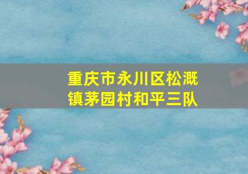 重庆市永川区松溉镇茅园村和平三队