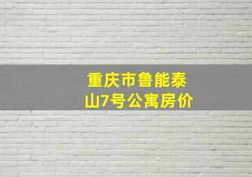 重庆市鲁能泰山7号公寓房价