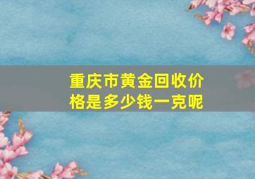 重庆市黄金回收价格是多少钱一克呢