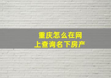 重庆怎么在网上查询名下房产