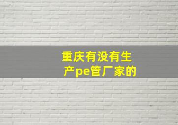 重庆有没有生产pe管厂家的