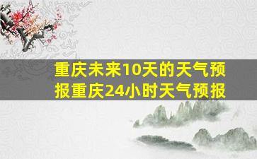 重庆未来10天的天气预报重庆24小时天气预报