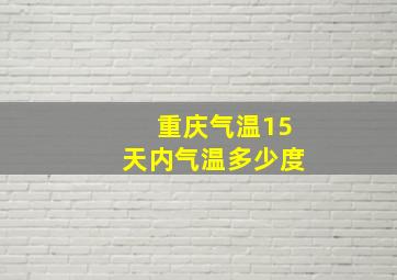 重庆气温15天内气温多少度