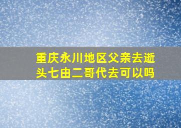 重庆永川地区父亲去逝头七由二哥代去可以吗