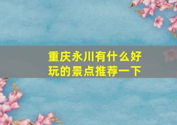 重庆永川有什么好玩的景点推荐一下