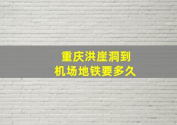 重庆洪崖洞到机场地铁要多久