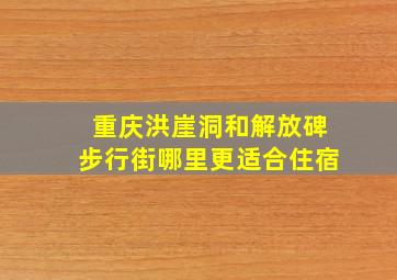 重庆洪崖洞和解放碑步行街哪里更适合住宿