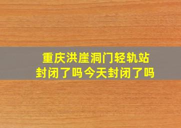 重庆洪崖洞门轻轨站封闭了吗今天封闭了吗