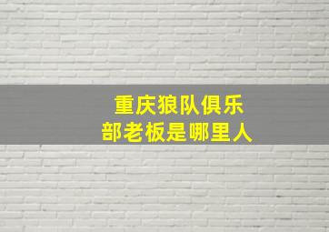 重庆狼队俱乐部老板是哪里人