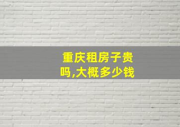 重庆租房子贵吗,大概多少钱