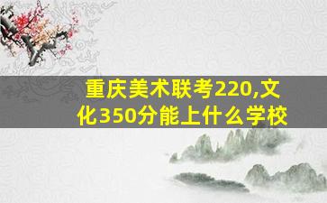 重庆美术联考220,文化350分能上什么学校