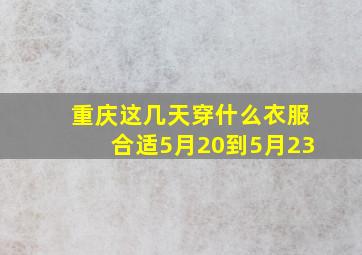 重庆这几天穿什么衣服合适5月20到5月23