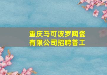 重庆马可波罗陶瓷有限公司招聘普工